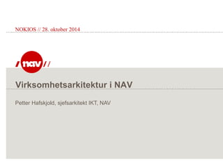 Virksomhetsarkitektur i NAV
NOKIOS // 28. oktober 2014
Petter Hafskjold, sjefsarkitekt IKT, NAV
 