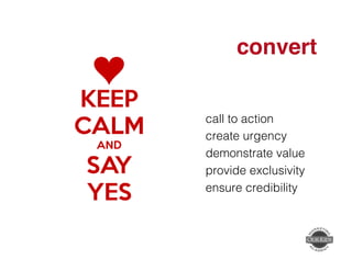 convert" 
call to action! 
create urgency! 
demonstrate value! 
provide exclusivity! 
ensure credibility! 
 