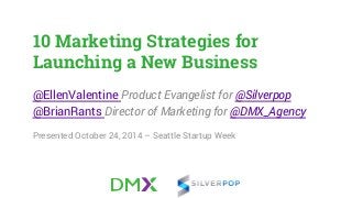 10 Marketing Strategies for 
Launching a New Business 
@EllenValentine Product Evangelist for @Silverpop 
@BrianRants Director of Marketing for @DMX_Agency 
Presented October 24, 2014 – Seattle Startup Week 
 