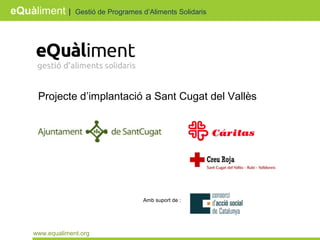 eQuàliment | Gestió de Programes d’Aliments Solidaris 
Projecte d’implantació a Sant Cugat del Vallès 
www.equaliment.org 
Amb suport de : 
 