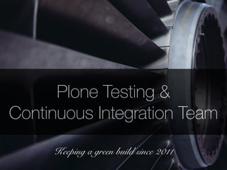Plone Testing & 
Continuous Integration Team 
Keeping a green build since 2011 
 