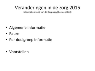Veranderingen in de zorg 2015 
Informatie avond van de Dorpsraad Beek en Donk 
• Algemene informatie 
• Pauze 
• Per doelgroep informatie 
• Voorstellen 
 