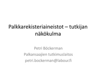Palkkarekisteriaineistot – tutkijan näkökulma 
Petri Böckerman 
Palkansaajien tutkimuslaitos 
petri.bockerman@labour.fi  