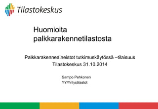 Huomioita palkkarakennetilastosta 
Palkkarakenneaineistot tutkimuskäytössä –tilaisuus 
Tilastokeskus 31.10.2014 
Sampo Pehkonen 
YY/Yritystilastot  