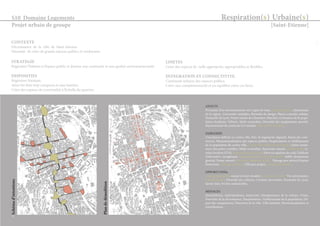s) Urbaine(s) 
[Saint-Etienne] 
Respiration(S10 Domaine Logements 
Projet urbain de groupe 
Schéma d’intentions 
Plan de démolition 
ATOUTS 
Proximité d’un environnement vert, Ligne de tram, praticable à pied, dynamisme 
de la région, Universités multiples, Biennale du design, Places centrales refaites, 
Proximité de Lyon, Projet urbain de Chemetov, Marchés, Croissance de la popu-lation 
étudiante, Vélivert, Multi-centralités, Diversité des équipements sportifs, 
Rayonnement du centre de la Comédie, Ville à taille humaine. 
FAIBLESSES 
Circulation difficile en centre ville, Parc de logements dégradé, Baisse des com-merces, 
Monumentalisation des espaces publics, Paupérisation et vieillissement 
de la population du centre ville, Coeur d’îlot délaissés et étouffés, Quasi inexis-tence 
des pistes cyclables, Multi-centralités, Autoroute saturée, Enclavement, Li-mites 
horaires STAS, Manque d’espaces verts, Forte occupation des sols, Faiblesse 
d’alternative énergétique, Manque d’espaces de convivialité, Faible dynamisme 
général, Furan couvert, Mauvaise image de la ville, Paysage peu attractif depuis 
l’autoroute, Manque de bancs, Ville peu propre, manque de lumière. 
OPPORTUNITés 
Foncier disponible, vacant et loyer modéré, présence de Furan, Vie universitaire, 
Pôle de design, Diversité des cultures, Ceinture ferroviaire, Proximité de Lyon, 
Savoir faire, Friches industrielles. 
MENACES 
Immobilisme, Individualisme, Insécurité, Omniprésence de la voiture, Crises, 
Poursuite de la décroissance, Paupérisation, Vieillissement de la population, Dé-part 
des compétences, Désertion de la ville, Ville fantôme, Patrimonialisation et 
muséification. 
CONTEXTE 
Décroissance de la ville de Saint-Etienne. 
Nécessité de créer de grands espaces publics et verdoyants. 
STRATEGIE 
Régénérer l’habitat et l’espace public et donner une continuité et une qualité environnementale . 
DISPOSITIFS 
Régénérer l’existant. 
Aérer les îlots trop compacts et sans lumière. 
Créer des espaces de convivialité à l’échelle du quartier. 
LIMITES 
Créer des espaces de taille appropriée, appropriables et flexibles. 
INTEGRATION ET CONNECTIVITE. 
Continuité urbaine des espaces publics. 
Créer une complémentarité et un équilibre entre ces lieux. 
11 
 