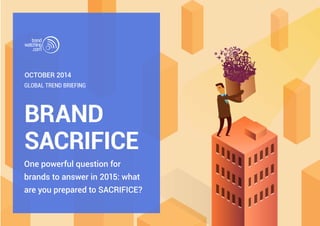 OCTOBER 2014 
GLOBAL TREND BRIEFING 
BRAND 
SACRIFICE 
One powerful question for 
brands to answer in 2015: what 
are you prepared to SACRIFICE? 
 