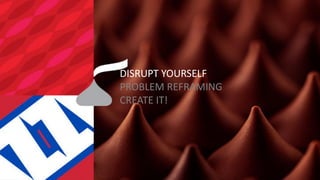 DISRUPT YOURSELF PROBLEM REFRAMING CREATE IT!