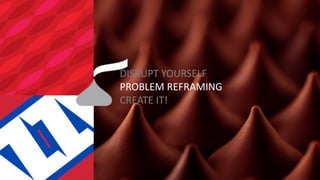 DISRUPT YOURSELF PROBLEM REFRAMING CREATE IT!