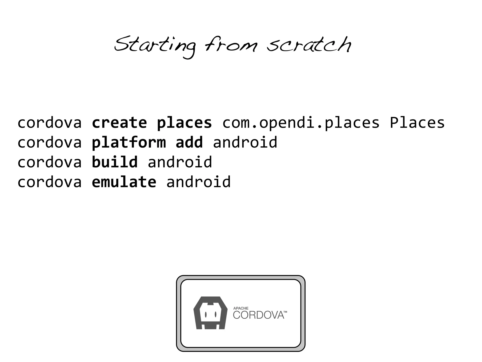 cordova 
Starting from scratch 
create 
places 
com.opendi.places 
Places 
cordova 
platform 
add 
android 
cordova 
build 
android 
cordova 
emulate 
android 
 