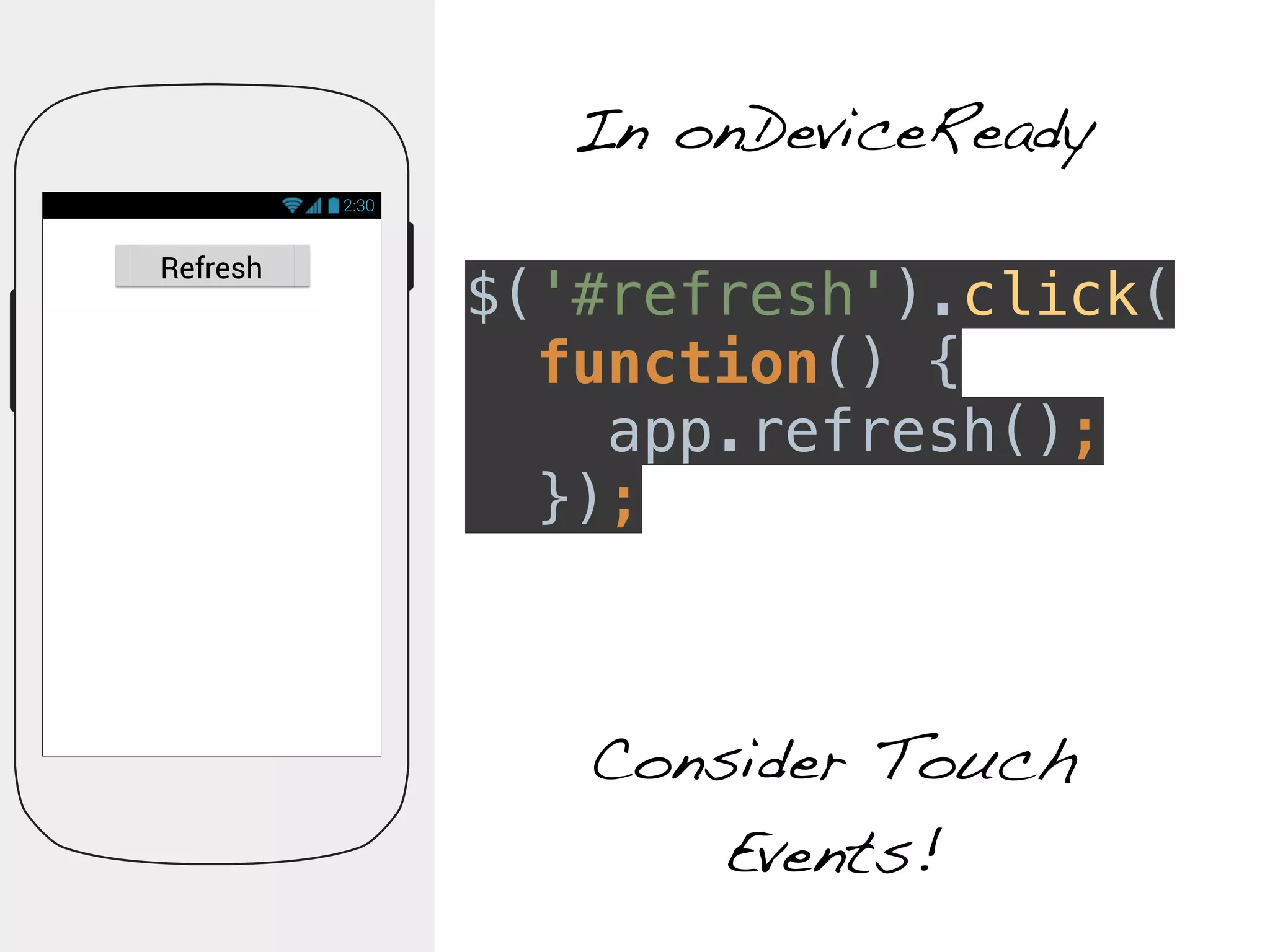 2:30 
In onDeviceReady 
Refresh $('#refresh').click( 
function() { 
app.refresh(); 
}); 
Consider Touch 
Events! 
 