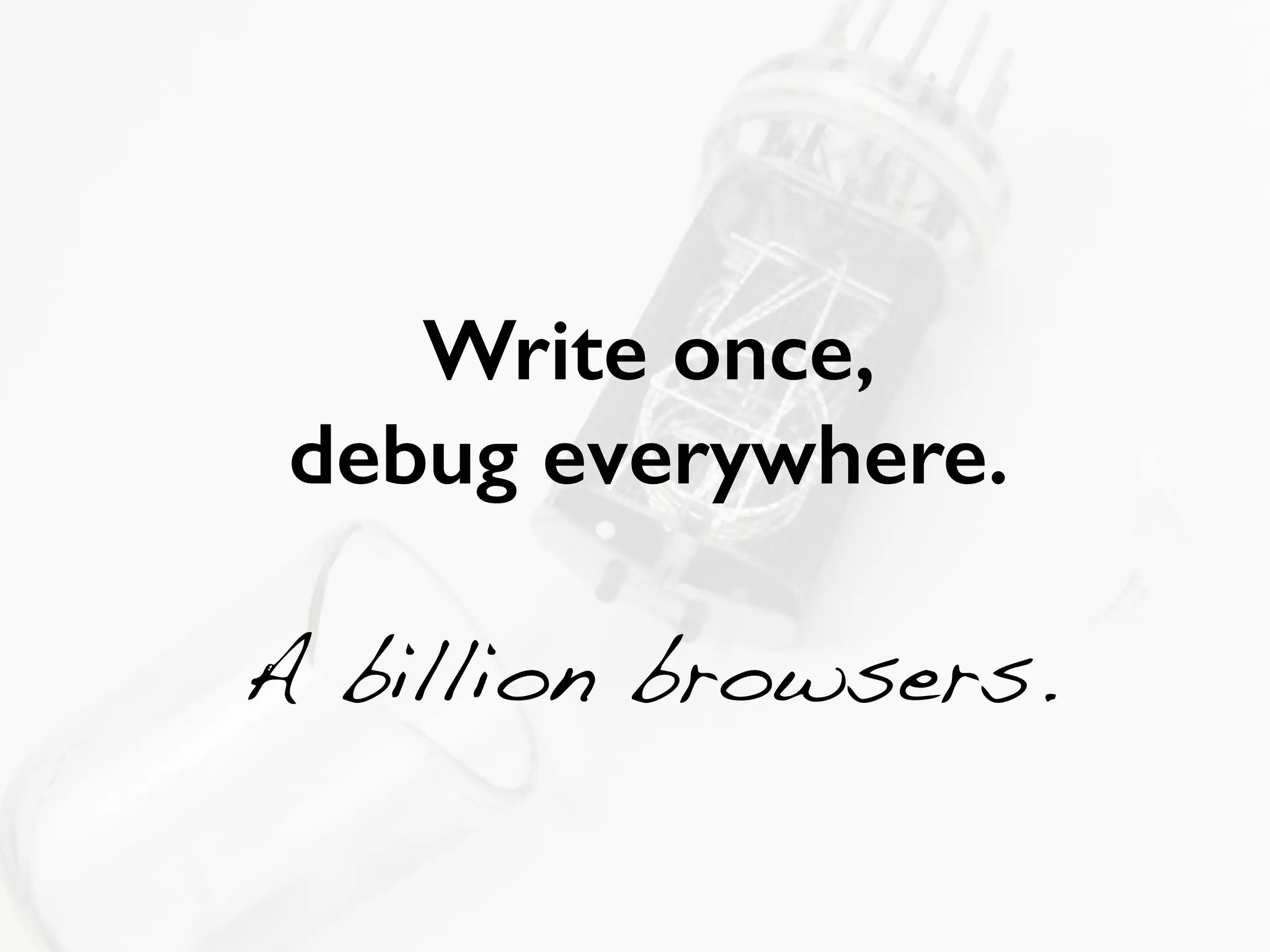 Write once, 
debug everywhere. 
! 
A billion browsers. 
 