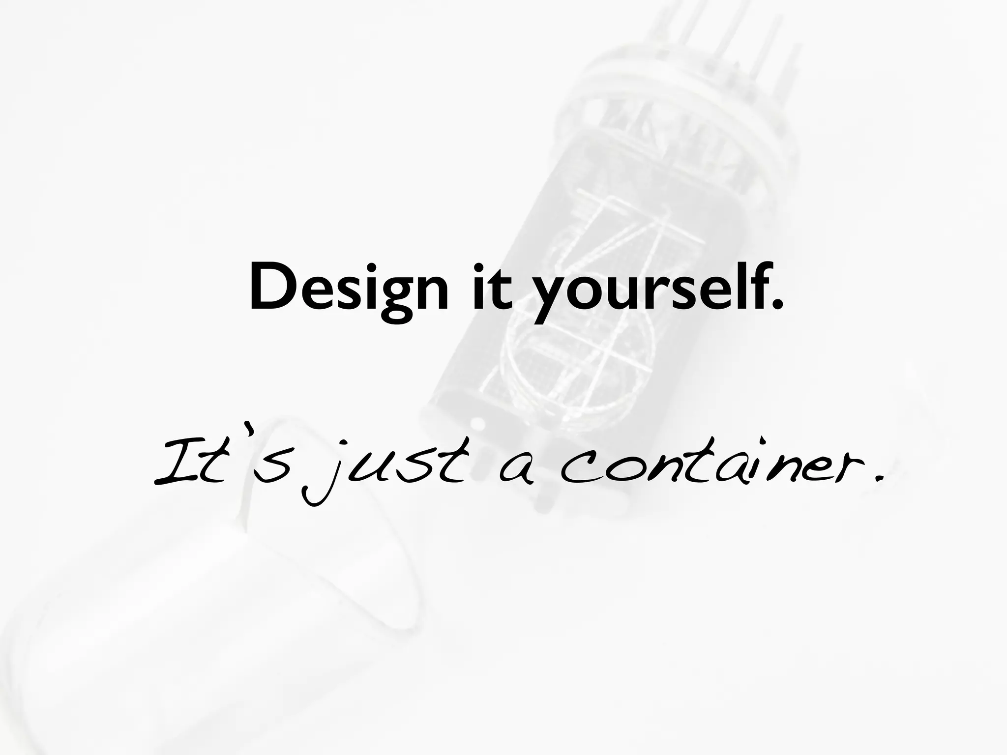 SHIP! 
Design it yourself. 
! 
It’s just a container. 
 