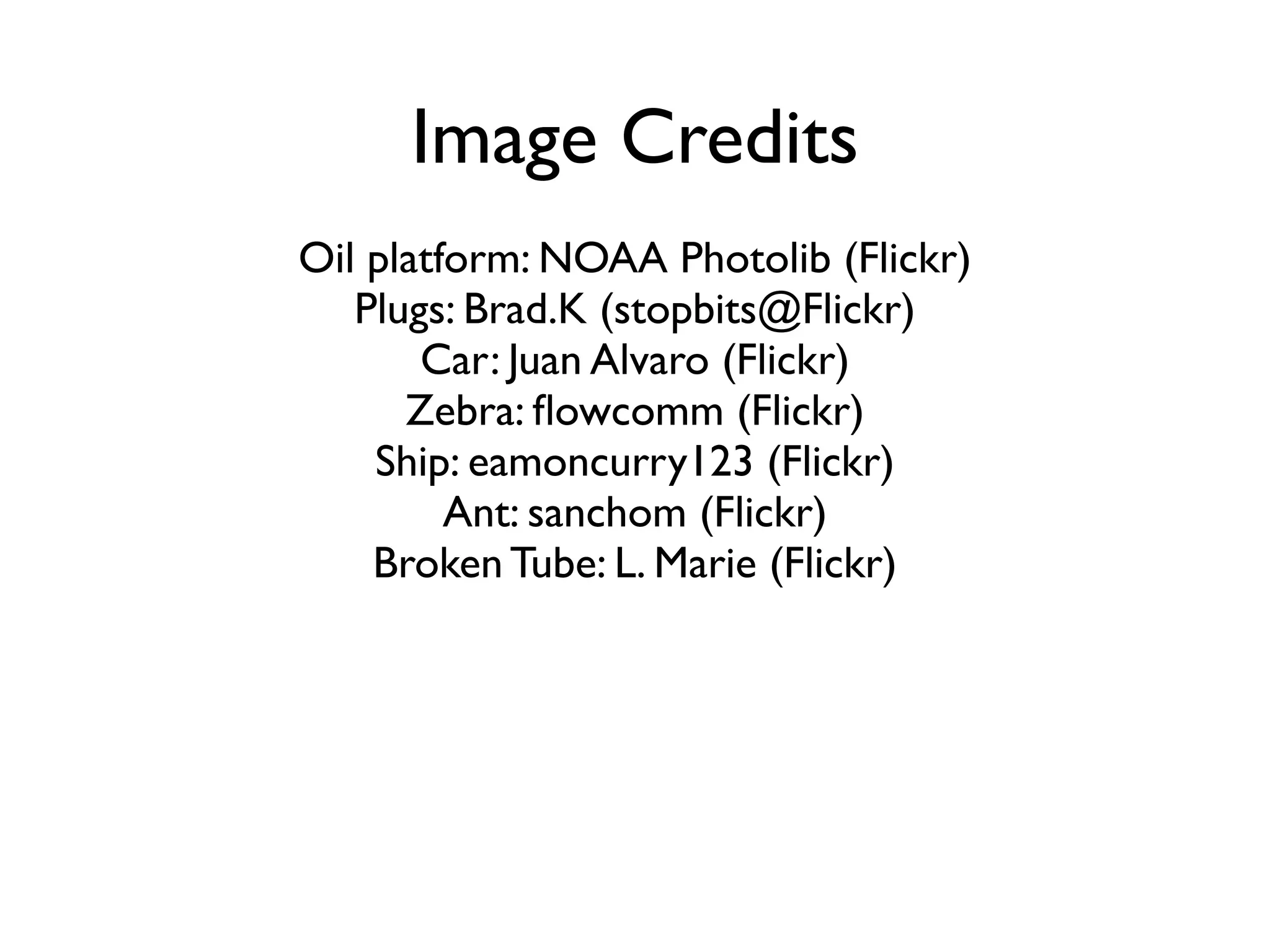 Image Credits 
! 
Oil platform: NOAA Photolib (Flickr) 
Plugs: Brad.K (stopbits@Flickr) 
Car: Juan Alvaro (Flickr) 
Zebra: flowcomm (Flickr) 
Ship: eamoncurry123 (Flickr) 
Ant: sanchom (Flickr) 
Broken Tube: L. Marie (Flickr) 

