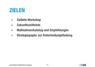 ZIELEN 
‣ Zielbild-Workshop 
‣ Zukunftszeitleiste 
‣ Maßnahmenkatalog und Empfehlungen 
‣ Strategiepapier zur Entscheidungsfindung 
Scope Alliance @ DOAG 2014 , Nürnberg 
13 
 