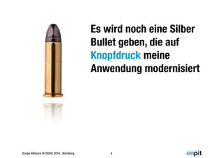 Es wird noch eine Silber 
Bullet geben, die auf 
Knopfdruck meine 
Anwendung modernisiert 
Scope Alliance @ DOAG 2014 , Nürnberg 4 
 