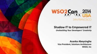 Shadow IT to Empowered IT 
Unshackling Your Developers’ Creativity 
Asanka Abeysinghe 
Vice President, Solutions Architecture 
WSO2, Inc 
 