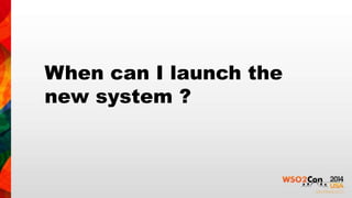 When can I launch the 
new system ? 
 
