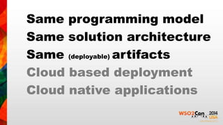 Same programming model 
Same solution architecture 
Same (deployable) artifacts 
Cloud based deployment 
Cloud native applications 
 