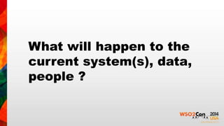 What will happen to the 
current system(s), data, 
people ? 
 