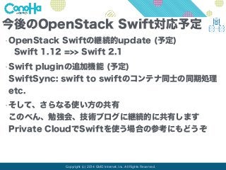 今後のOpenStack Swift対応予定 
•OpenStack Swiftの継続的update (予定) 
Swift 1.12 =>> Swift 2.1 
•Swift pluginの追加機能 (予定) 
SwiftSync: swi...