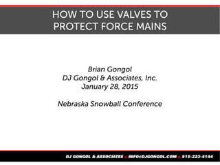 HOW TO USE VALVES TO
PROTECT FORCE MAINS
Brian Gongol
DJ Gongol & Associates, Inc.
January 28, 2015
Nebraska Snowball Conference
 