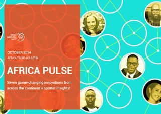 october 2014 
Africa trend bulletin 
AFRICA PULSE 
Seven game-changing innovations from 
across the continent + spotter insights! 
 