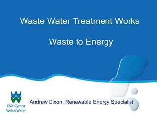 Waste Water Treatment Works Waste to Energy 
Andrew Dixon, Renewable Energy Specialist  