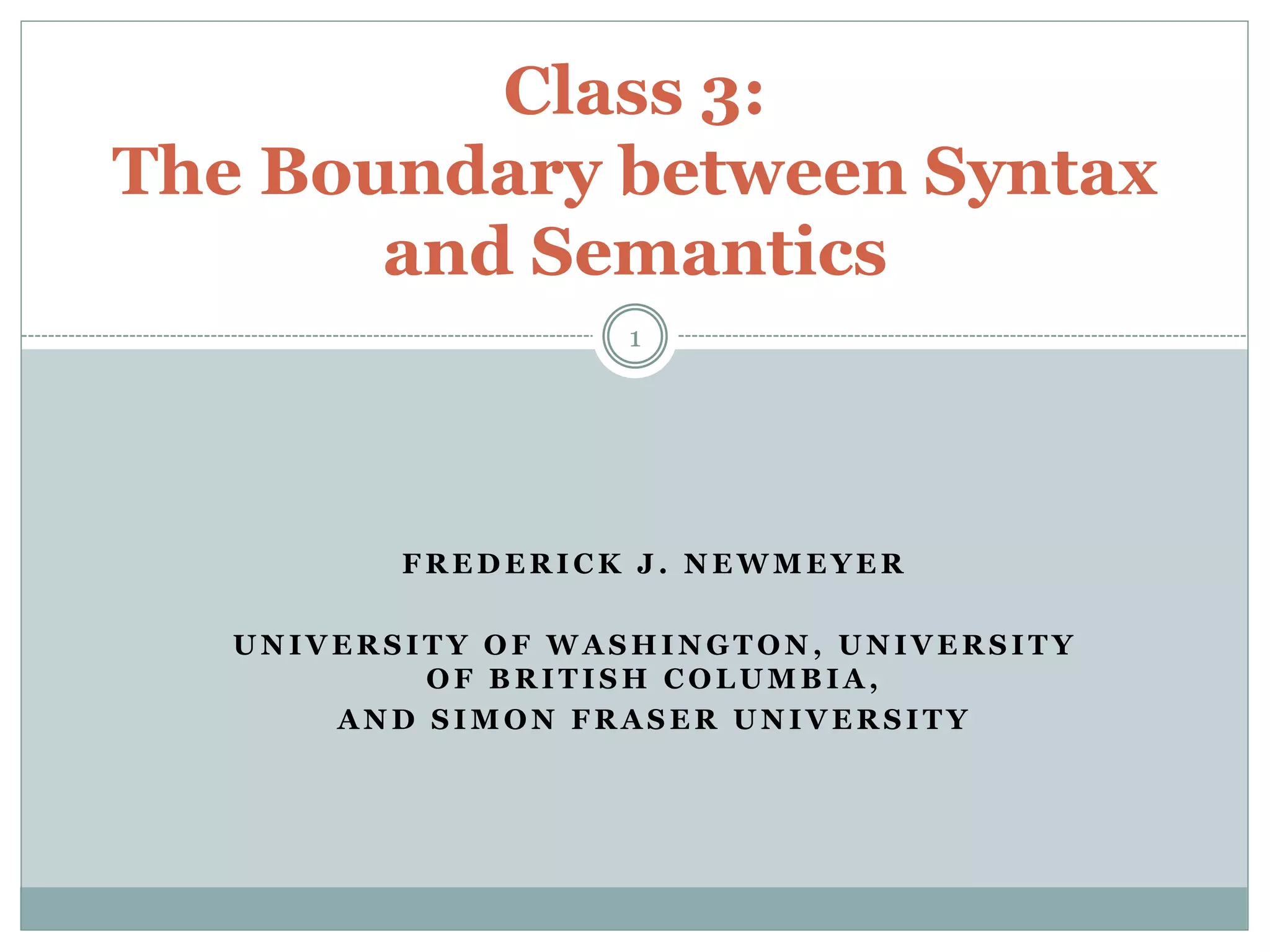 Class 3: 
The Boundary between Syntax 
and Semantics 
1 
FREDERICK J . NEWMEYER 
UNIVERSITY OF WASHINGTON, UNIVERSITY 
OF BRITISH COLUMBIA, 
AND SIMON FRASER UNIVERSITY 
 