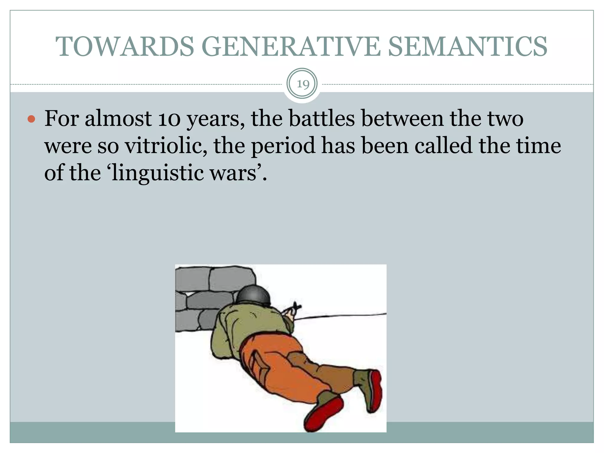TOWARDS GENERATIVE SEMANTICS 
19 
 For almost 10 years, the battles between the two 
were so vitriolic, the period has been called the time 
of the ‘linguistic wars’. 
 