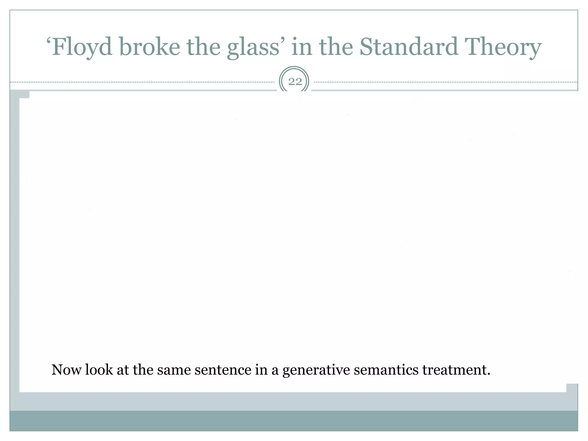 ‘Floyd broke the glass’ in the Standard Theory 
22 
Now look at the same sentence in a generative semantics treatment. 
 