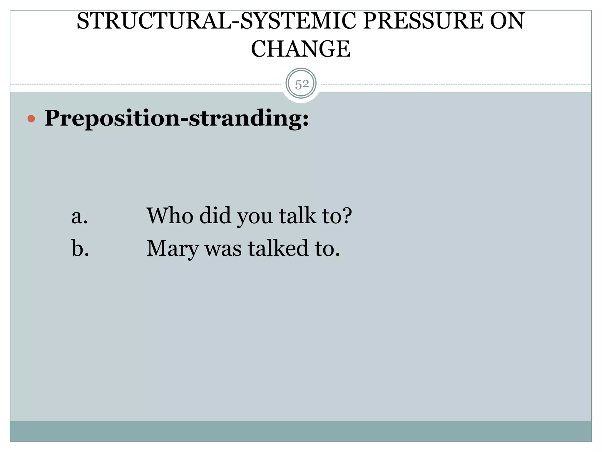 STRUCTURAL-SYSTEMIC PRESSURE ON 
CHANGE 
52 
 Preposition-stranding: 
a. Who did you talk to? 
b. Mary was talked to. 
 