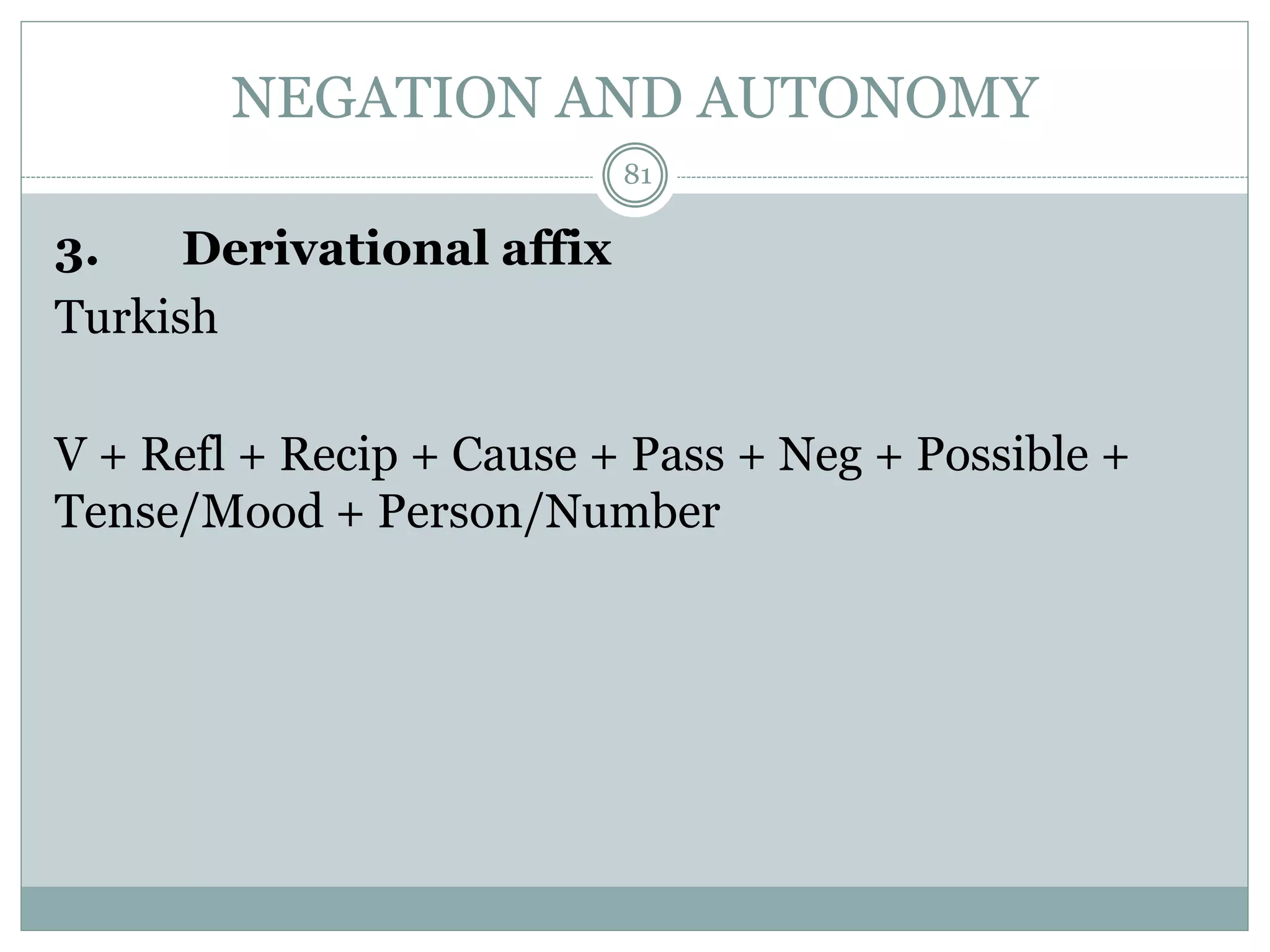 NEGATION AND AUTONOMY 
3. Derivational affix 
Turkish 
81 
V + Refl + Recip + Cause + Pass + Neg + Possible + 
Tense/Mood + Person/Number 
 