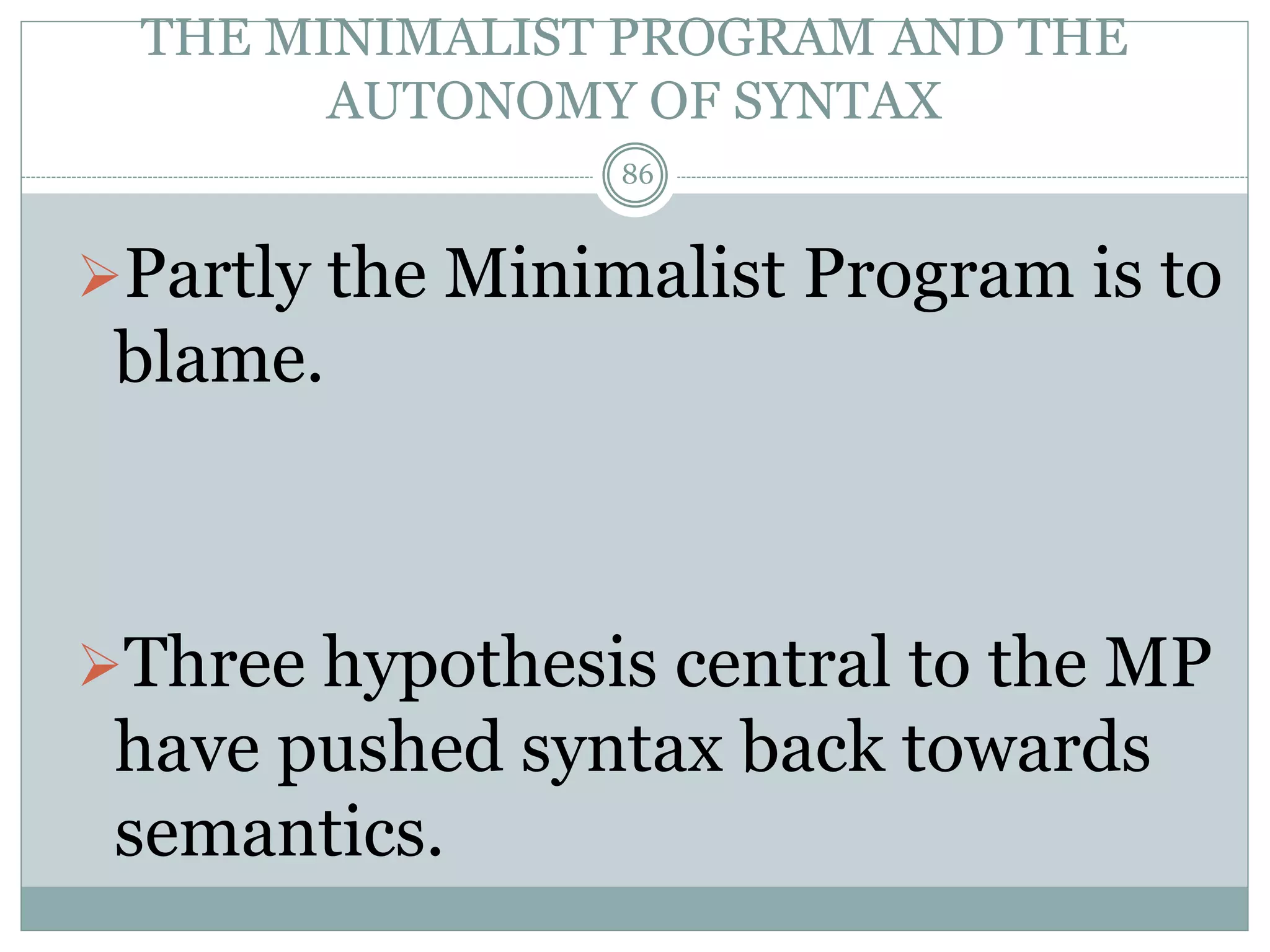 THE MINIMALIST PROGRAM AND THE 
AUTONOMY OF SYNTAX 
86 
Partly the Minimalist Program is to 
blame. 
Three hypothesis central to the MP 
have pushed syntax back towards 
semantics. 
 