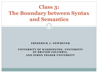 Class 3: 
The Boundary between Syntax 
and Semantics 
1 
FREDERICK J . NEWMEYER 
UNIVERSITY OF WASHINGTON, UNIVERSITY 
OF BRITISH COLUMBIA, 
AND SIMON FRASER UNIVERSITY 
 