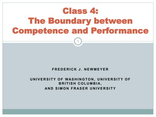 Class 4: 
The Boundary between 
Competence and Performance 
1 
FREDERICK J . NEWMEYER 
UNIVERSI TY OF WASHINGTON, UNIVERSI TY OF 
BRI T ISH COLUMBIA, 
AND SIMON FRASER UNIVERSI TY 
 