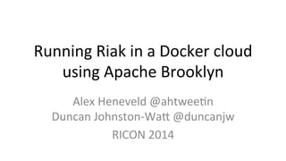 Running 
Riak 
in 
a 
Docker 
cloud 
using 
Apache 
Brooklyn 
Alex 
Heneveld 
@ahtwee<n 
Duncan 
Johnston-­‐Wa@ 
@duncanjw 
RICON 
2014 
 