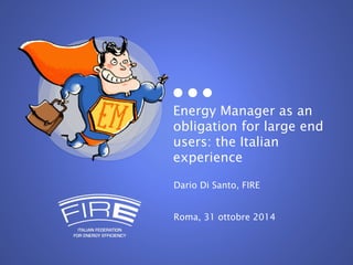 Energy Manager as an 
obligation for large end 
users: the Italian 
experience 
Dario Di Santo, FIRE 
Roma, 31 ottobre 2014 
 