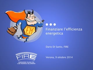 Finanziare l’efficienza 
energetica 
Dario Di Santo, FIRE 
Verona, 9 ottobre 2014 
 