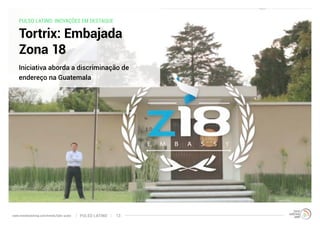 PULSO LATINO: INOVAÇÕES EM DESTAQUE 
Tortrix: Embajada 
Zona 18 
Iniciativa aborda a discriminação de 
endereço na Guatemala 
www.trendwatching.com/trends/latin-pulse PULSO LATINO 13 
 