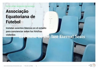 PULSO LATINO: INOVAÇÕES EM DESTAQUE 
Associação Equatoriana 
de Futebol 
Assentos brancos são instalados em 
estádio para aumentar a conscientização 
sobre torcedores violentos 
www.trendwatching.com/trends/latin-pulse PULSO LATINO 15 
 