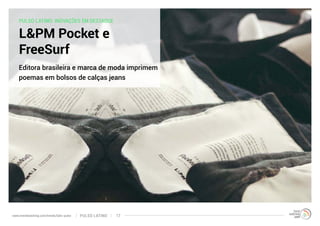 PULSO LATINO: INOVAÇÕES EM DESTAQUE 
L&PM Pocket e 
FreeSurf 
Editora brasileira e marca de moda imprimem 
poemas em bolsos de calças jeans 
www.trendwatching.com/trends/latin-pulse PULSO LATINO 17 
 