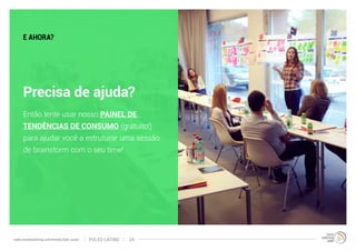 E AHORA? 
Precisa de ajuda? 
Então tente usar nosso PAINEL DE 
TENDÊNCIAS DE CONSUMO (gratuito!) 
para ajudar você a estruturar uma sessão 
de brainstorm com o seu time! 
www.trendwatching.com/trends/latin-pulse PULSO LATINO 24 
 