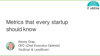 Metrics that every startup 
should know 
Alexey Orap, 
CEO (Chief Executive Optimist) 
YouScan & LeadScanr 
 