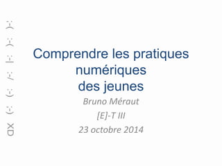 Comprendre les pratiques 
numériques 
des jeunes 
Bruno Méraut 
[E]-T III 
23 octobre 2014 
 