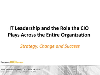 IT Leadership and the Role the CIO 
Plays Across the Entire Organization 
Strategy, Change and Success 
 