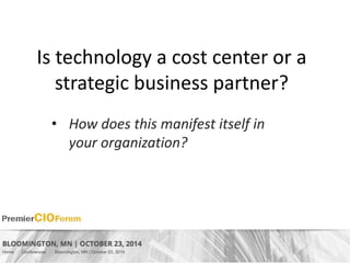 Is technology a cost center or a 
strategic business partner? 
• How does this manifest itself in 
your organization? 
 