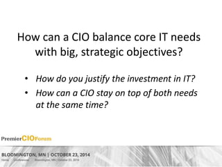 How can a CIO balance core IT needs 
with big, strategic objectives? 
• How do you justify the investment in IT? 
• How can a CIO stay on top of both needs 
at the same time? 
 