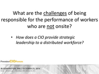 What are the challenges of being 
responsible for the performance of workers 
who are not onsite? 
• How does a CIO provide strategic 
leadership to a distributed workforce? 
 