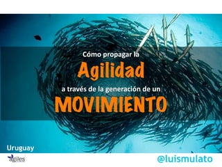Cómo  propagar  la   
Agilidad   
a  través  de  la  generación  de  un 
MOVIMIENTO
@luismulato2015
Uruguay
 