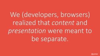 We (developers, browsers) 
realized that content and 
presentation were meant to 
be separate. 
@yaviner 
 
